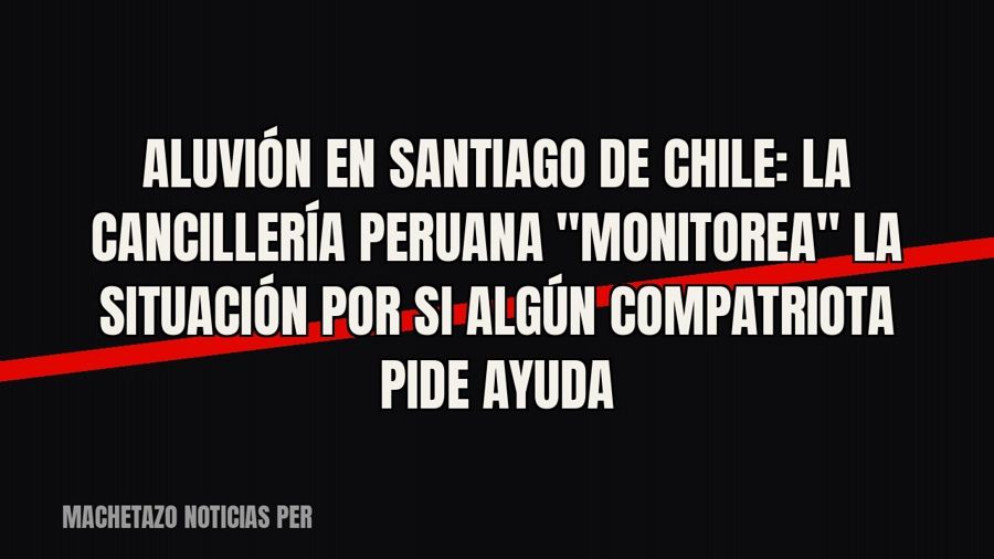 Aluvión en Santiago de Chile: la Cancillería peruana "monitorea" la situación por si algún…