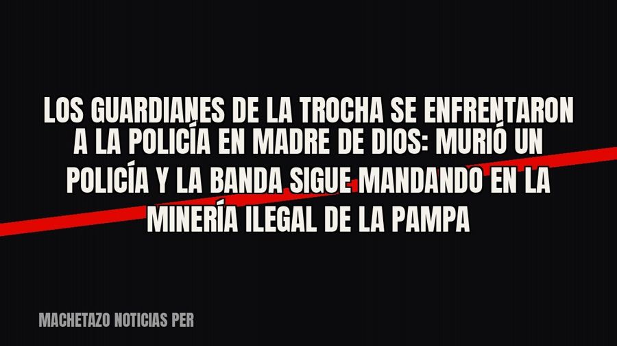 «Los Guardianes de la Trocha» se enfrentaron a la Policía en Madre de Dios: murió un policía y la banda sigue…