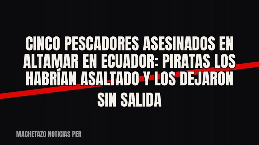 Cinco pescadores asesinados en altamar en Ecuador: piratas los habrían asaltado y los dejaron sin salida