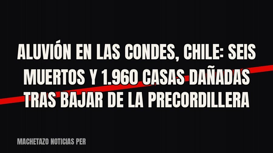 Aluvión en Las Condes, Chile: seis muertos y 1.960 casas dañadas tras bajar de la precordillera