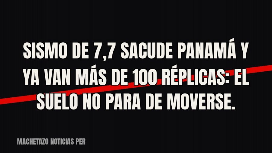 Sismo de 7,7 sacude Panamá y ya van más de 100 réplicas: el suelo no para de moverse.