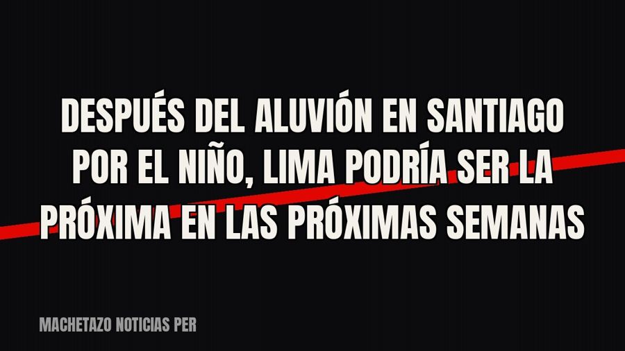 Después del aluvión en Santiago por El Niño, Lima podría ser la próxima en las próximas semanas
