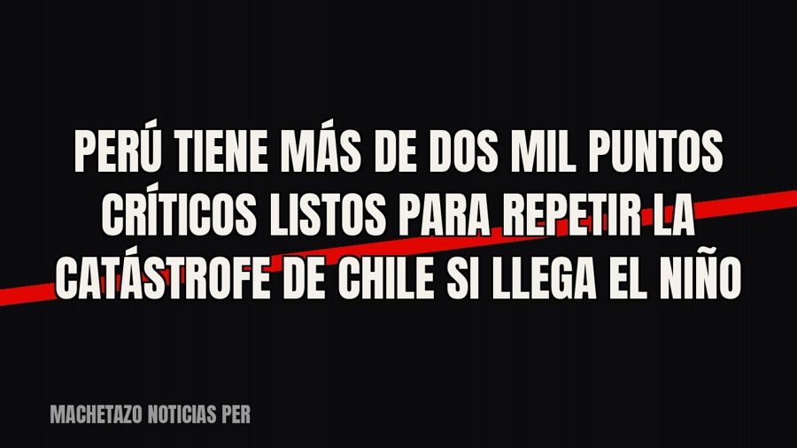 Perú tiene más de dos mil puntos críticos listos para repetir la catástrofe de Chile si llega El Niño