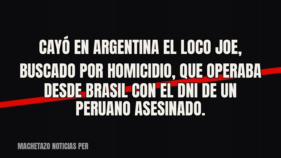 Cayó en Argentina el “Loco Joe”, buscado por homicidio, que operaba desde Brasil con el DNI de un peruano…