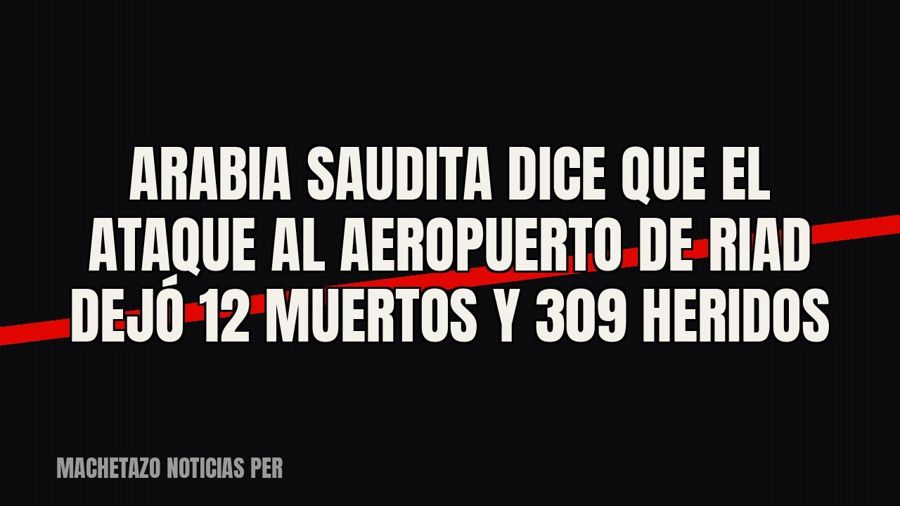 Arabia Saudita dice que el ataque al aeropuerto de Riad dejó 12 muertos y 309 heridos