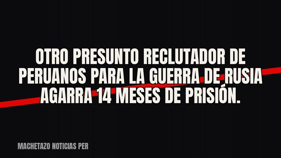 Otro presunto reclutador de peruanos para la guerra de Rusia agarra 14 meses de prisión.