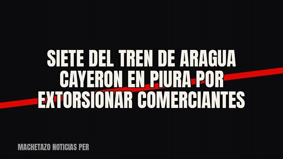 Siete del Tren de Aragua cayeron en Piura por extorsionar comerciantes