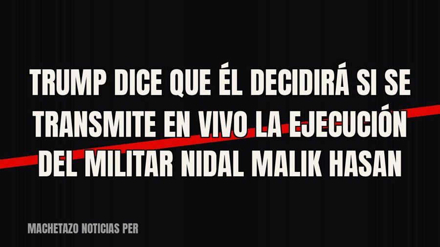 Trump dice que él decidirá si se transmite en vivo la ejecución del militar Nidal Malik Hasan