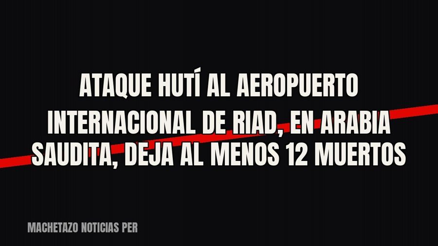 Ataque hutí al Aeropuerto Internacional de Riad, en Arabia Saudita, deja al menos 12 muertos