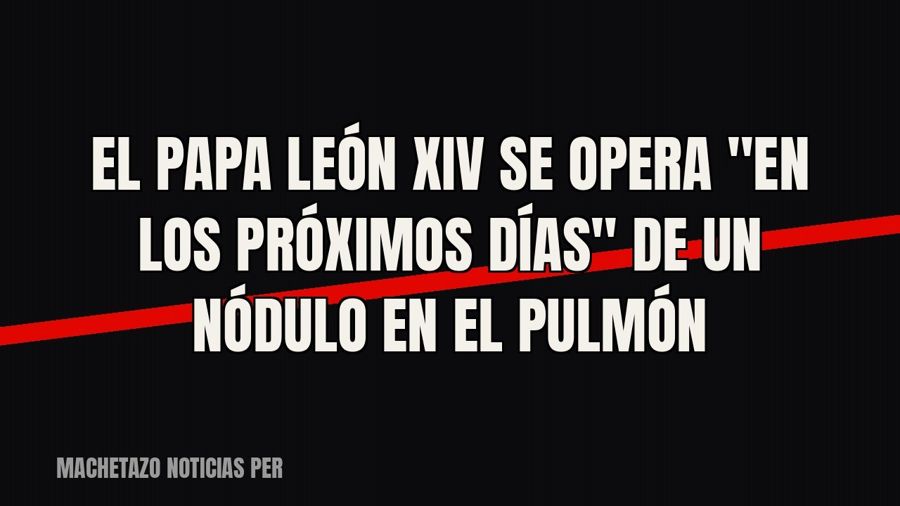 El papa León XIV se opera "en los próximos días" de un nódulo en el pulmón