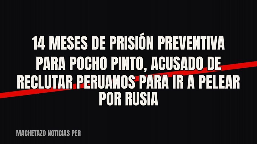 14 meses de prisión preventiva para Pocho Pinto, acusado de reclutar peruanos para ir a pelear por Rusia