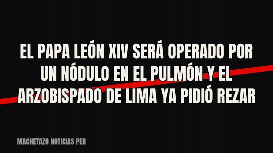 El papa León XIV será operado por un nódulo en el pulmón y el Arzobispado de Lima ya pidió rezar