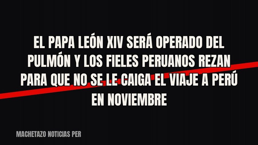 El Papa León XIV será operado del pulmón y los fieles peruanos rezan para que no se le caiga el viaje a Perú…