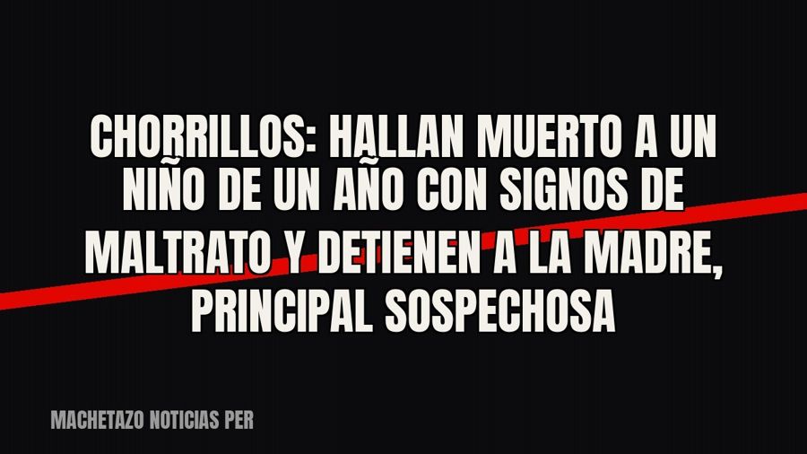 Chorrillos: hallan muerto a un niño de un año con signos de maltrato y detienen a la madre, principal…