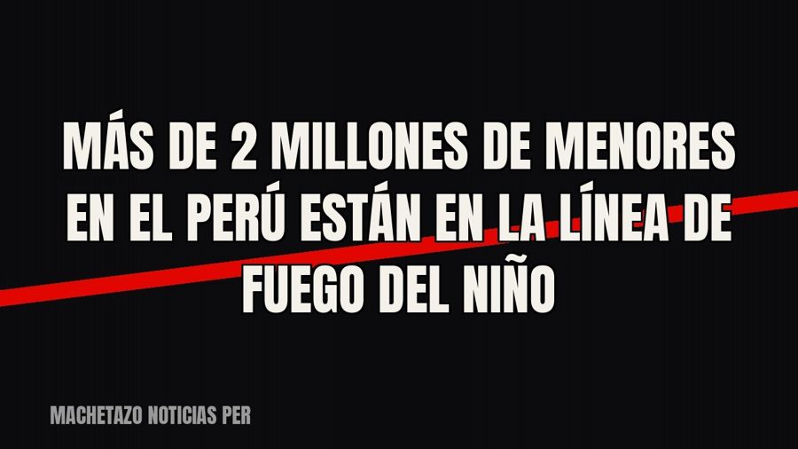 Más de 2 millones de menores en el Perú están en la línea de fuego del Niño