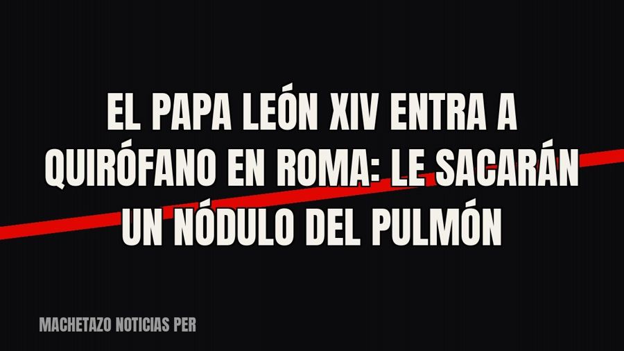 El papa León XIV entra a quirófano en Roma: le sacarán un nódulo del pulmón