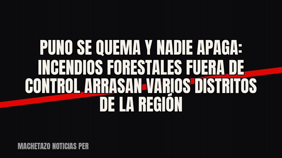 Puno se quema y nadie apaga: incendios forestales fuera de control arrasan varios distritos de la región