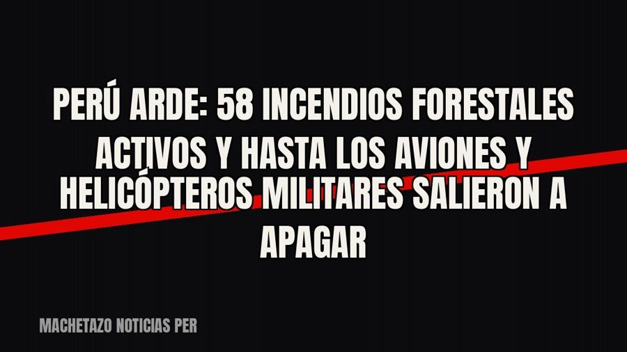 Perú arde: 58 incendios forestales activos y hasta los aviones y helicópteros militares salieron a apagar