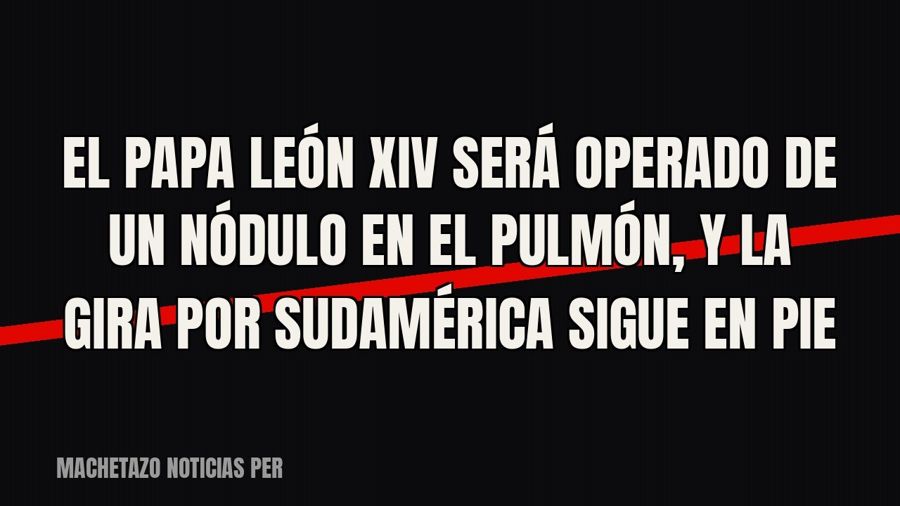 El papa León XIV será operado de un nódulo en el pulmón, y la gira por Sudamérica sigue en pie