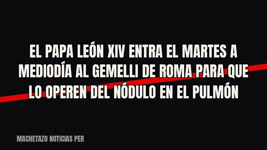 El papa León XIV entra el martes a mediodía al Gemelli de Roma para que lo operen del nódulo en el pulmón