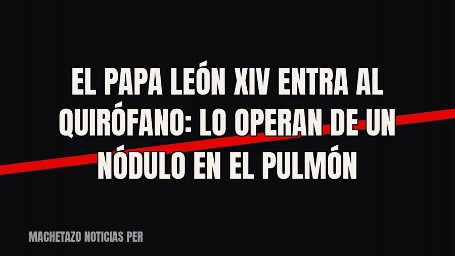 El papa León XIV entra al quirófano: lo operan de un nódulo en el pulmón