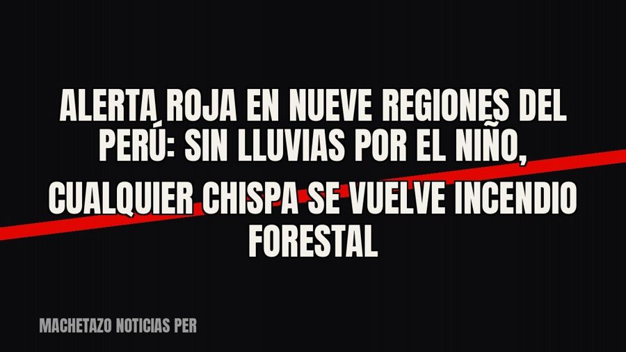 Alerta roja en nueve regiones del Perú: sin lluvias por El Niño, cualquier chispa se vuelve incendio forestal