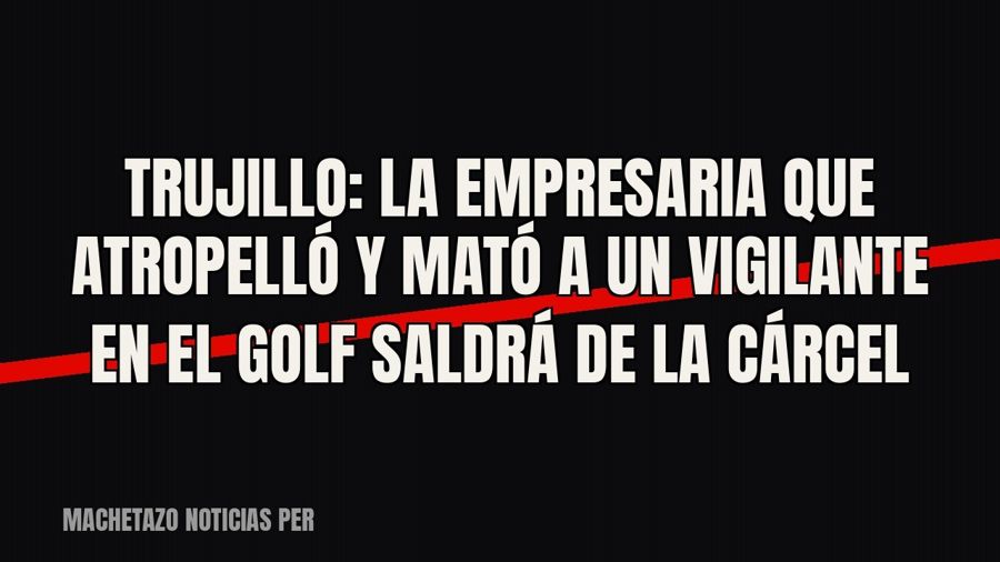 Trujillo: la empresaria que atropelló y mató a un vigilante en El Golf saldrá de la cárcel