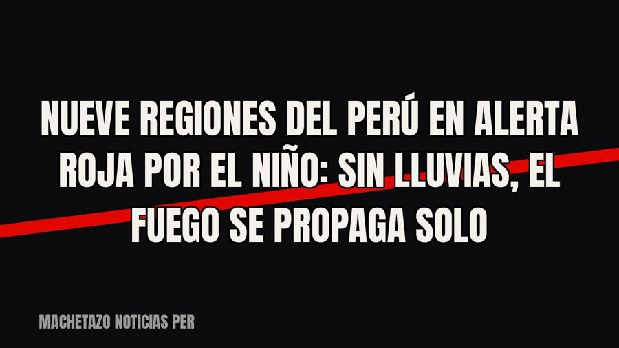 Nueve regiones del Perú en alerta roja por El Niño: sin lluvias, el fuego se propaga solo