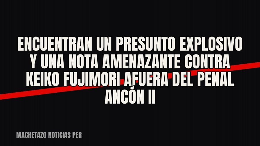 Encuentran un presunto explosivo y una nota amenazante contra Keiko Fujimori afuera del penal Ancón II