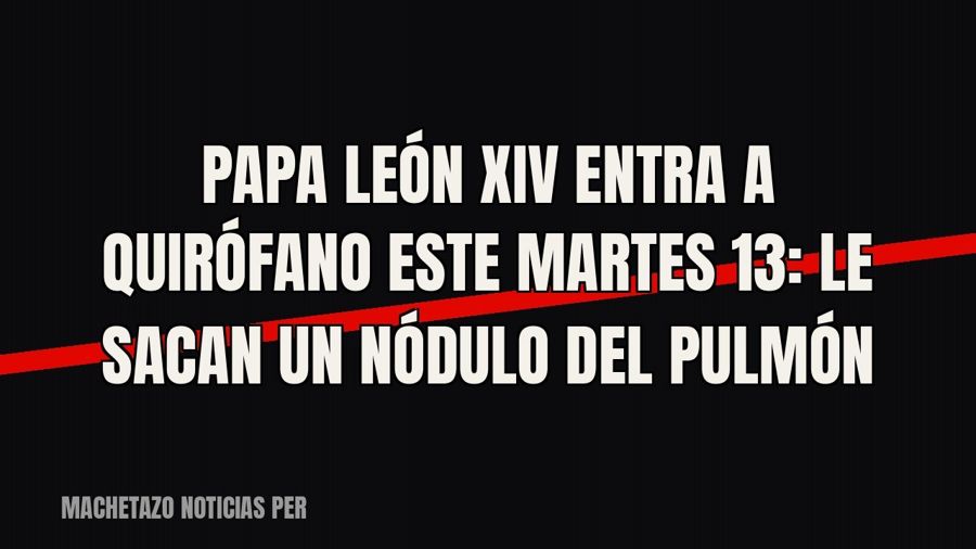 Papa León XIV entra a quirófano este martes 13: le sacan un nódulo del pulmón