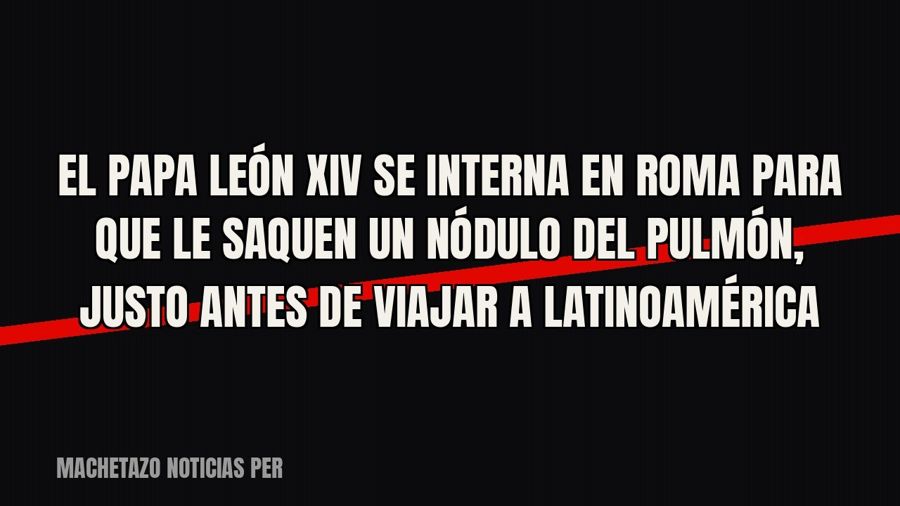 El papa León XIV se interna en Roma para que le saquen un nódulo del pulmón, justo antes de viajar a…