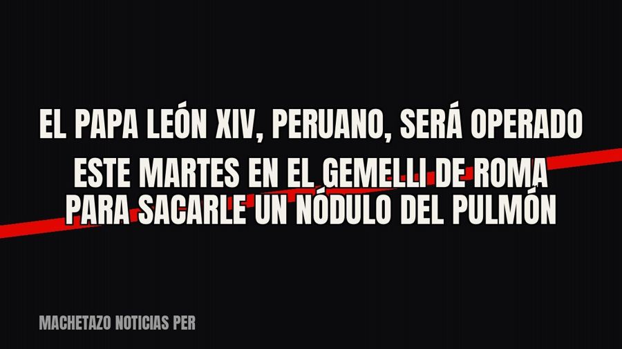 El papa León XIV, peruano, será operado este martes en el Gemelli de Roma para sacarle un nódulo del pulmón