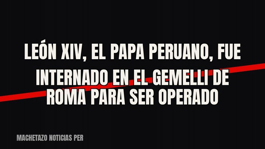 León XIV, el papa peruano, fue internado en el Gemelli de Roma para ser operado