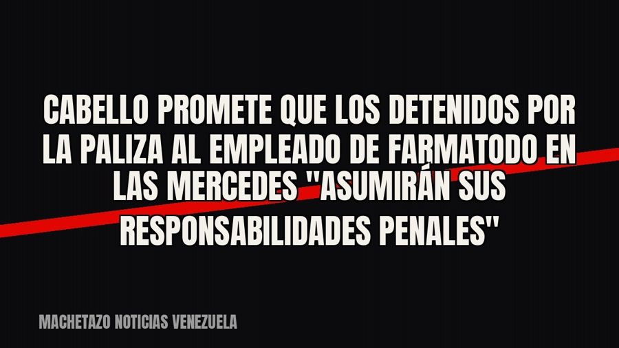 Cabello promete que los detenidos por la paliza al empleado de Farmatodo en Las Mercedes "asumirán sus…