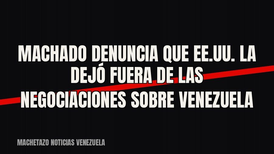 Machado denuncia que EE.UU. la dejó fuera de las negociaciones sobre Venezuela