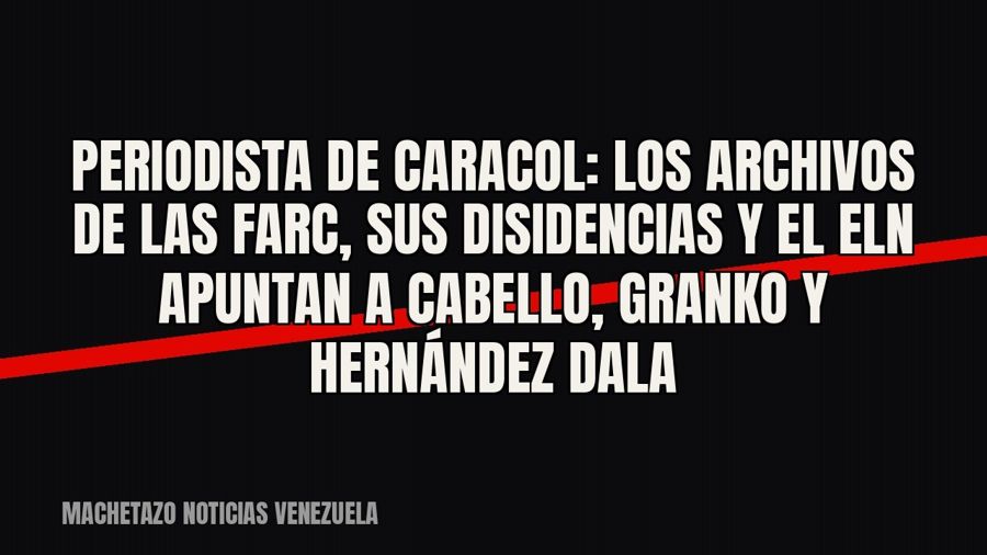 Periodista de Caracol: los archivos de las FARC, sus disidencias y el ELN apuntan a Cabello, Granko y…