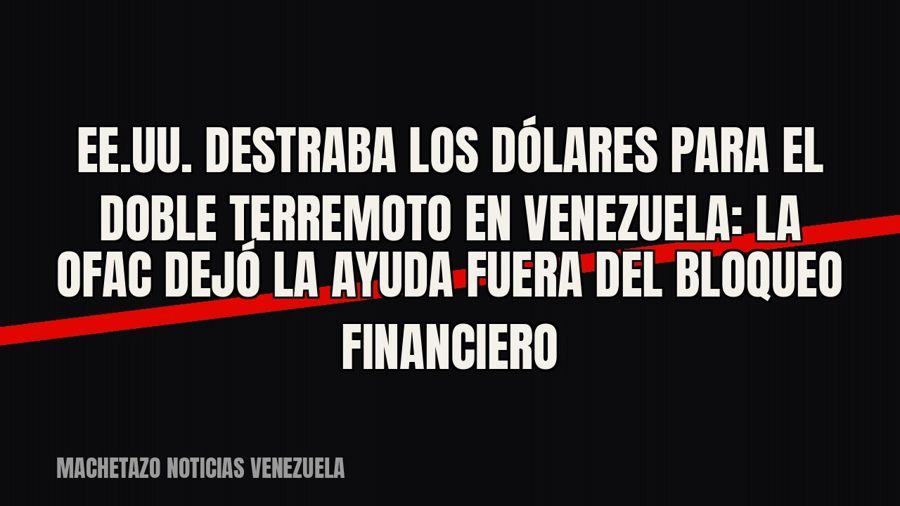 EE.UU. destraba los dólares para el doble terremoto en Venezuela: la OFAC dejó la ayuda fuera del bloqueo…