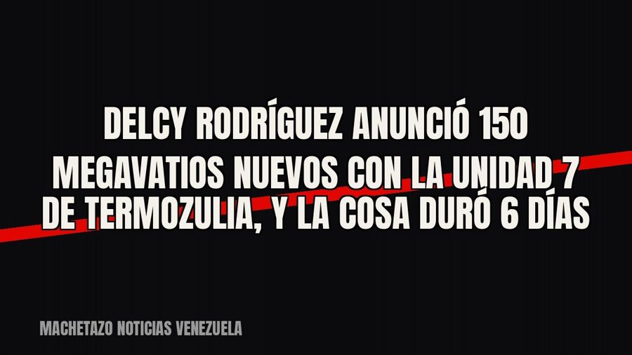 Delcy Rodríguez anunció 150 megavatios nuevos con la unidad 7 de Termozulia, y la cosa duró 6 días