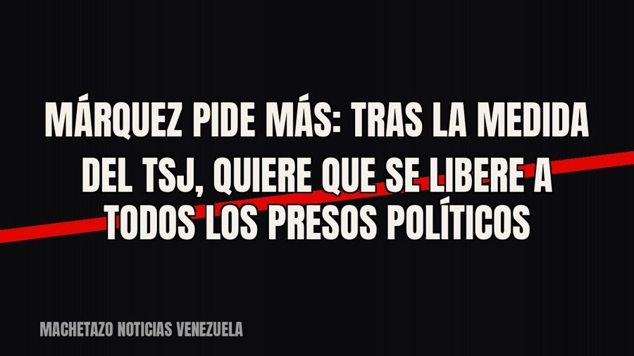 Márquez pide más: tras la medida del TSJ, quiere que se libere a todos los presos políticos