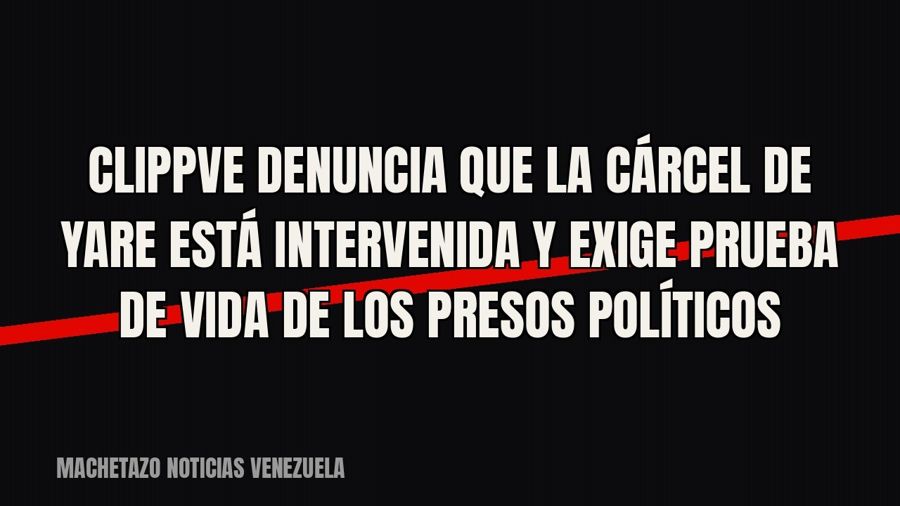 Clippve denuncia que la cárcel de Yare está intervenida y exige prueba de vida de los presos políticos
