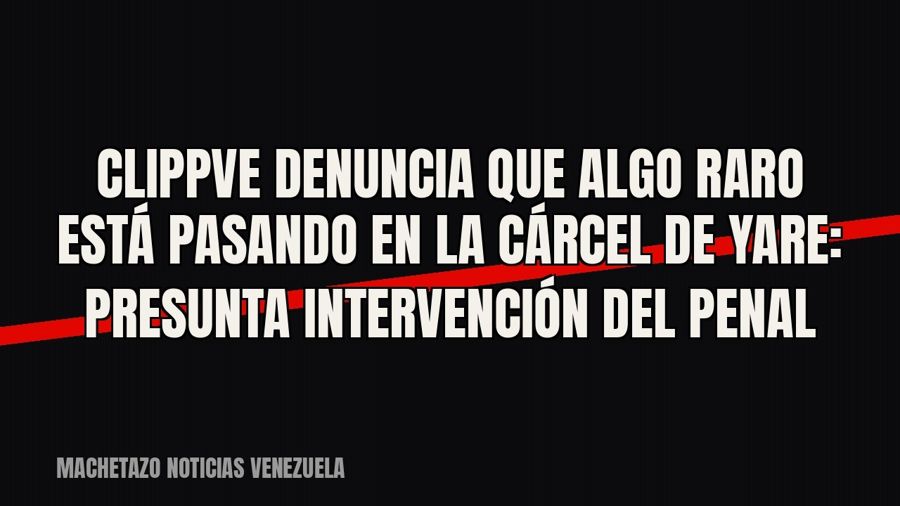 Clippve denuncia que algo raro está pasando en la cárcel de Yare: presunta intervención del penal