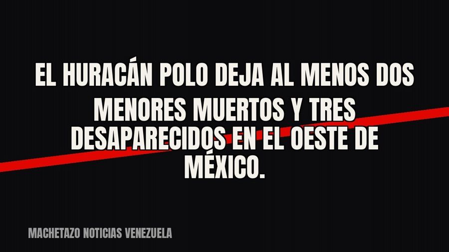 El huracán Polo deja al menos dos menores muertos y tres desaparecidos en el oeste de México.