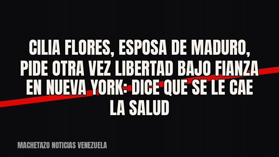 Cilia Flores, esposa de Maduro, pide otra vez libertad bajo fianza en Nueva York: dice que se le cae la salud