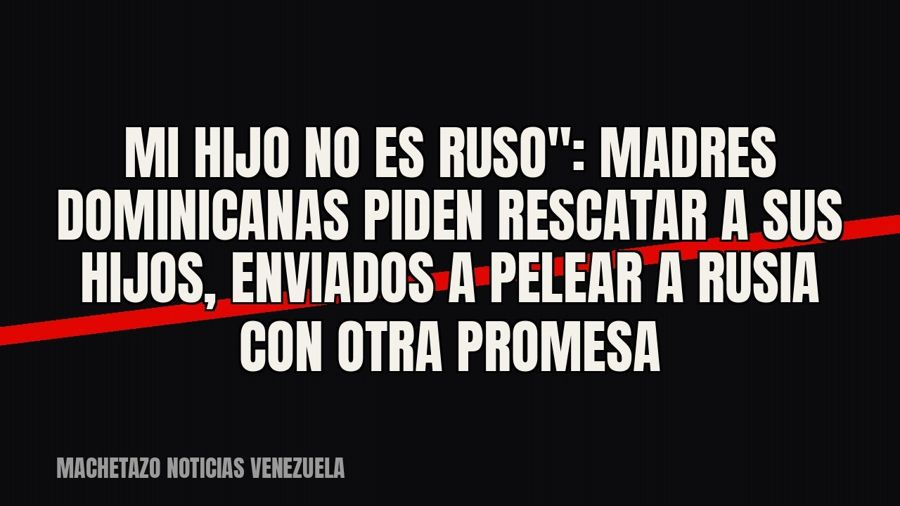 quot;Mi hijo no es ruso": madres dominicanas piden rescatar a sus hijos, enviados a pelear a Rusia con…