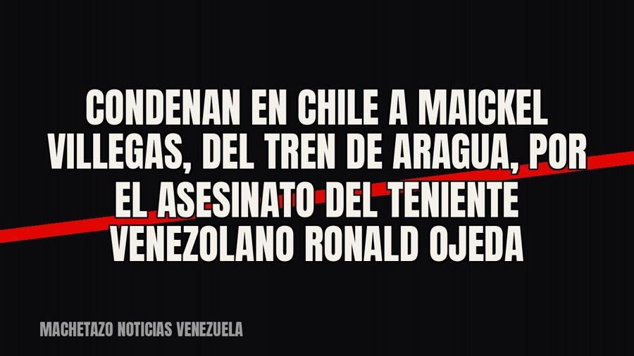 Condenan en Chile a Maickel Villegas, del Tren de Aragua, por el asesinato del teniente venezolano Ronald…