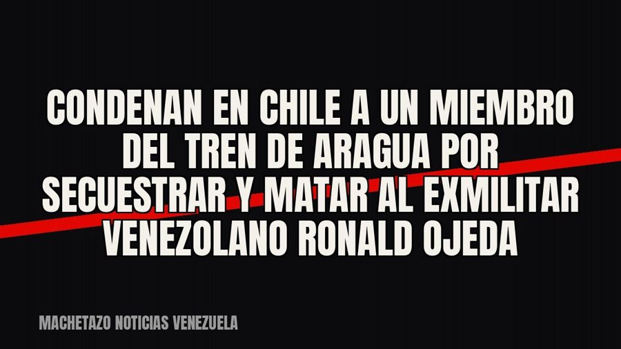 Condenan en Chile a un miembro del Tren de Aragua por secuestrar y matar al exmilitar venezolano Ronald Ojeda