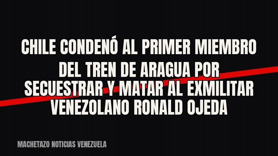 Chile condenó al primer miembro del Tren de Aragua por secuestrar y matar al exmilitar venezolano Ronald Ojeda