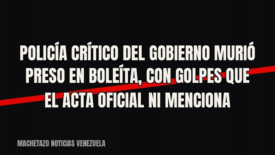 Policía crítico del Gobierno murió preso en Boleíta, con golpes que el acta oficial ni menciona