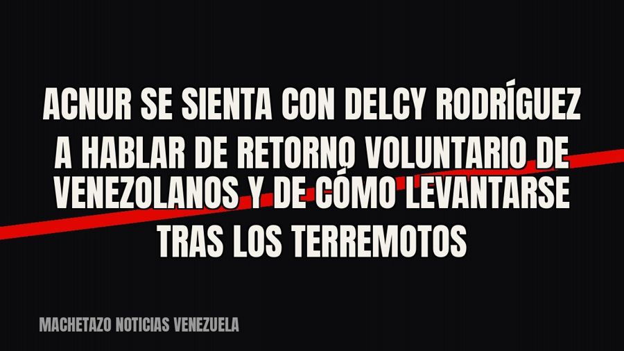 ACNUR se sienta con Delcy Rodríguez a hablar de retorno voluntario de venezolanos y de cómo levantarse tras…