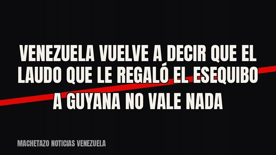 Venezuela vuelve a decir que el laudo que le regaló el Esequibo a Guyana no vale nada